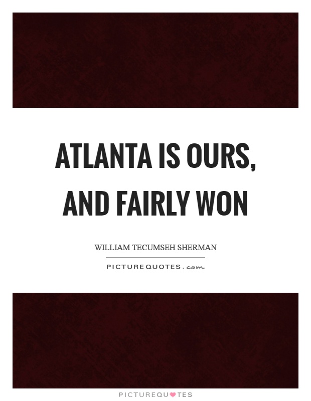 Atlanta is ours, and fairly won Picture Quote #1