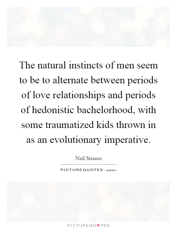 The natural instincts of men seem to be to alternate between periods of love relationships and periods of hedonistic bachelorhood, with some traumatized kids thrown in as an evolutionary imperative Picture Quote #1