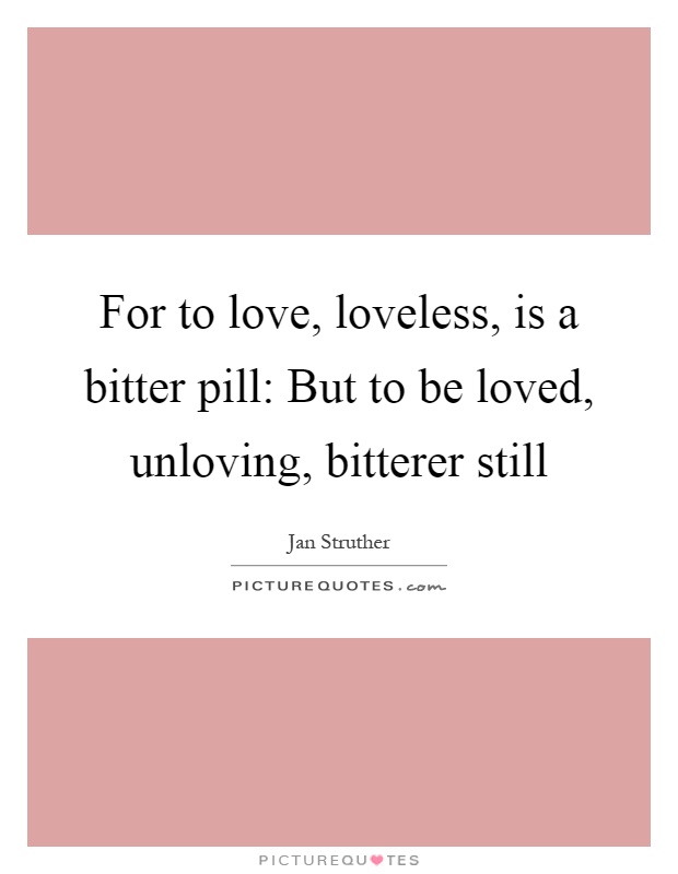 For to love, loveless, is a bitter pill: But to be loved, unloving, bitterer still Picture Quote #1