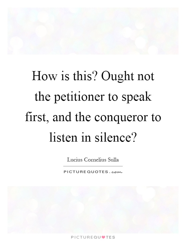 How is this? Ought not the petitioner to speak first, and the conqueror to listen in silence? Picture Quote #1
