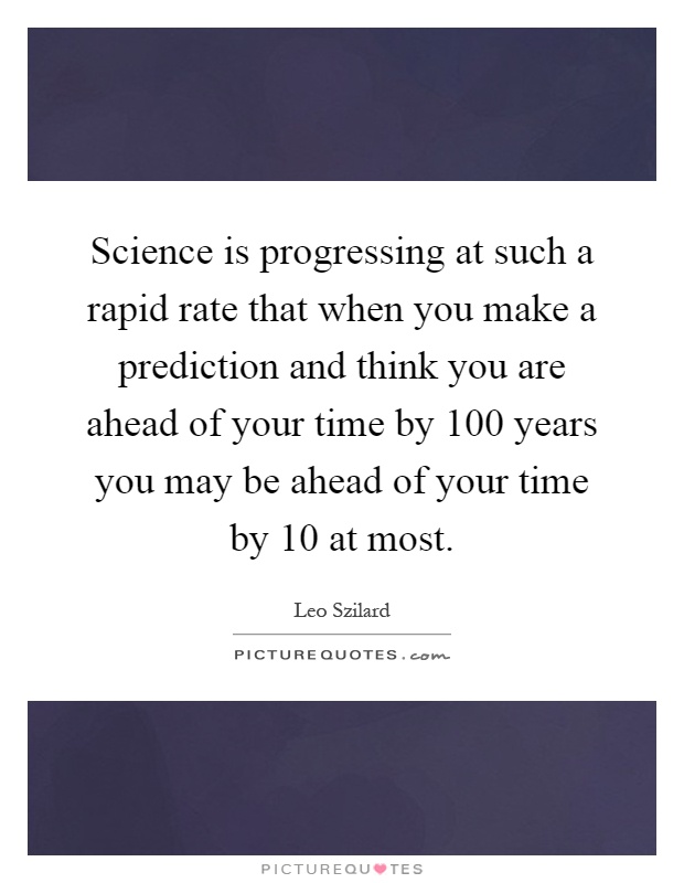 Science is progressing at such a rapid rate that when you make a prediction and think you are ahead of your time by 100 years you may be ahead of your time by 10 at most Picture Quote #1