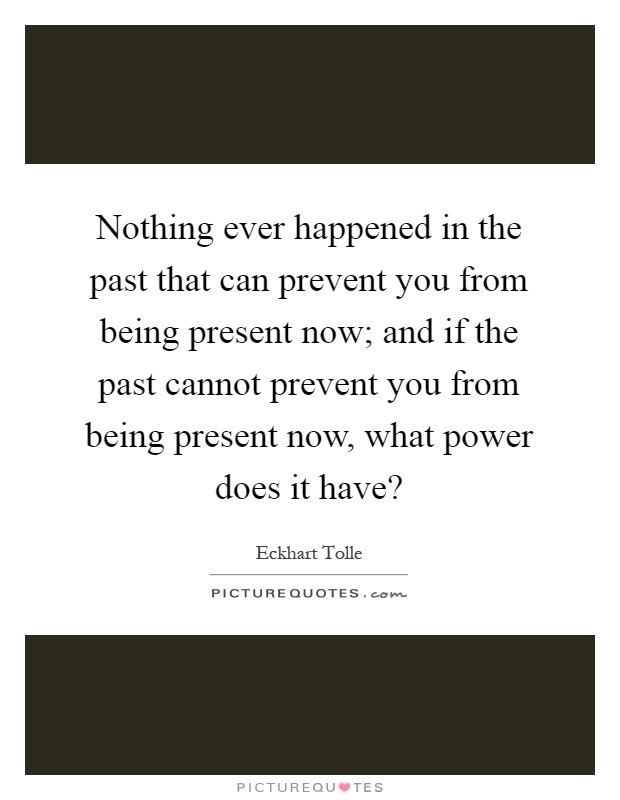 Nothing ever happened in the past that can prevent you from being present now; and if the past cannot prevent you from being present now, what power does it have? Picture Quote #1