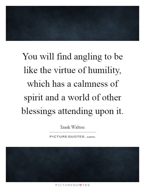 You will find angling to be like the virtue of humility, which has a calmness of spirit and a world of other blessings attending upon it Picture Quote #1