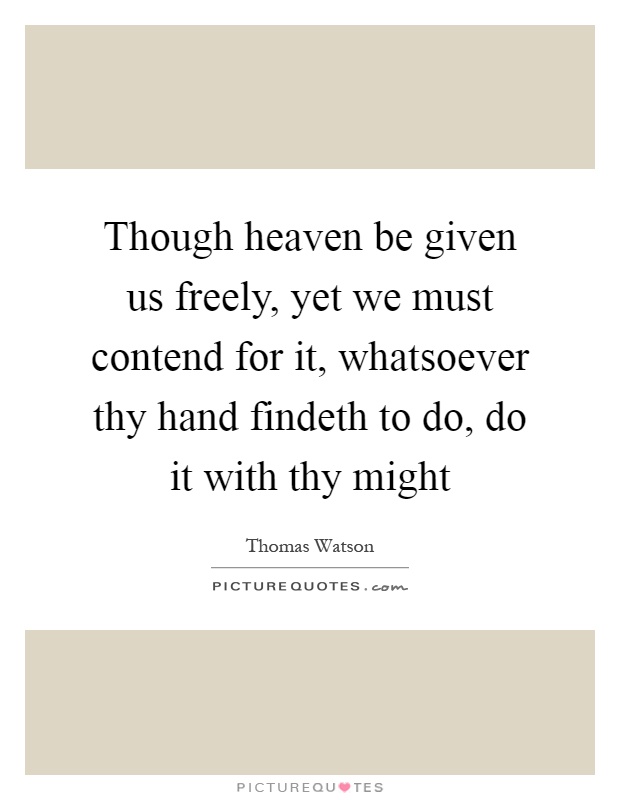 Though heaven be given us freely, yet we must contend for it, whatsoever thy hand findeth to do, do it with thy might Picture Quote #1