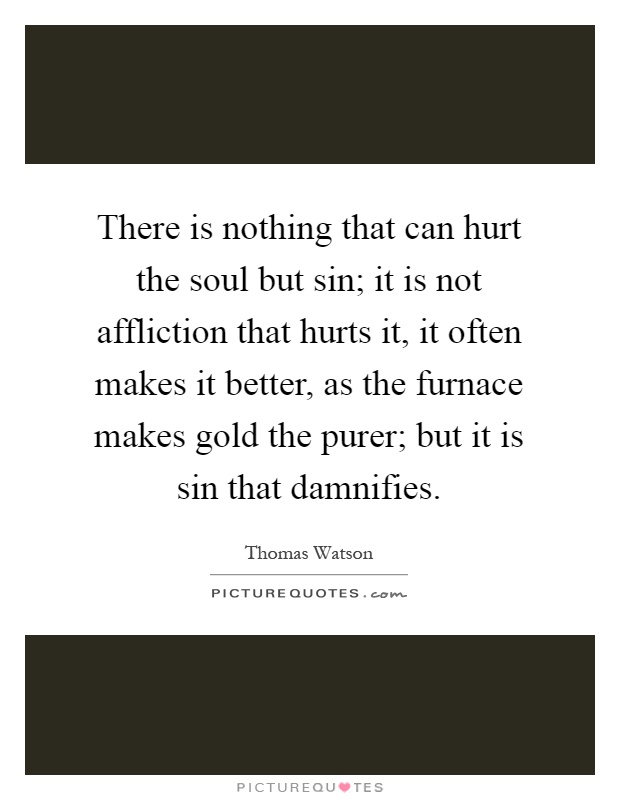 There is nothing that can hurt the soul but sin; it is not affliction that hurts it, it often makes it better, as the furnace makes gold the purer; but it is sin that damnifies Picture Quote #1