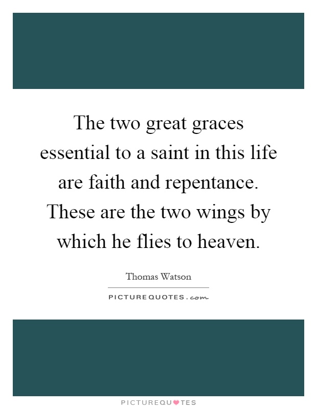 The two great graces essential to a saint in this life are faith and repentance. These are the two wings by which he flies to heaven Picture Quote #1
