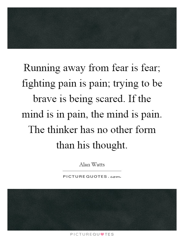 Running away from fear is fear; fighting pain is pain; trying to be brave is being scared. If the mind is in pain, the mind is pain. The thinker has no other form than his thought Picture Quote #1