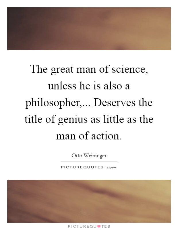 The great man of science, unless he is also a philosopher,... Deserves the title of genius as little as the man of action Picture Quote #1