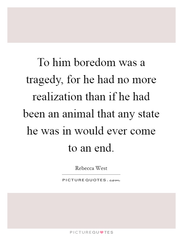 To him boredom was a tragedy, for he had no more realization than if he had been an animal that any state he was in would ever come to an end Picture Quote #1