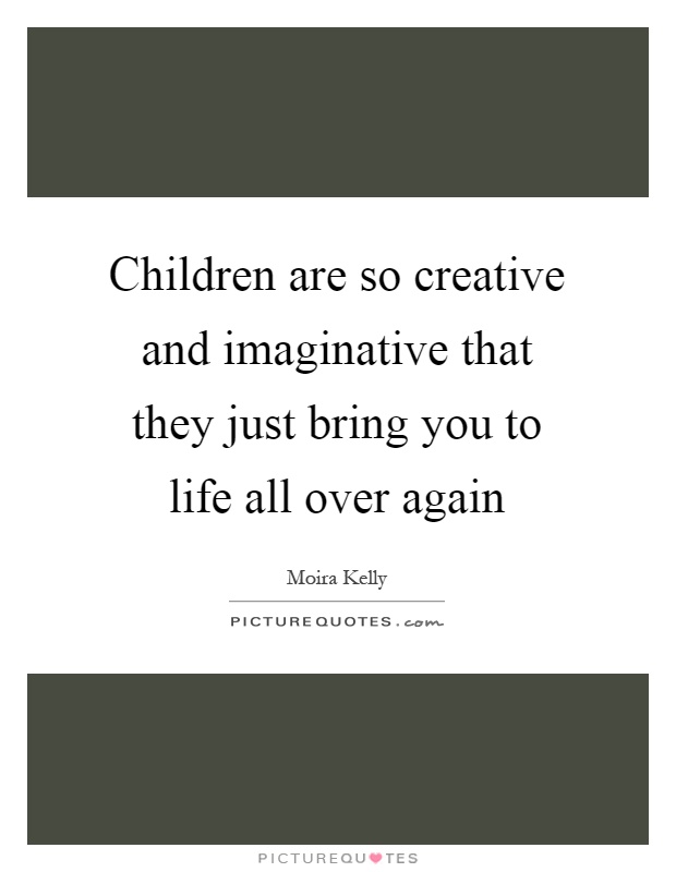 Children are so creative and imaginative that they just bring you to life all over again Picture Quote #1