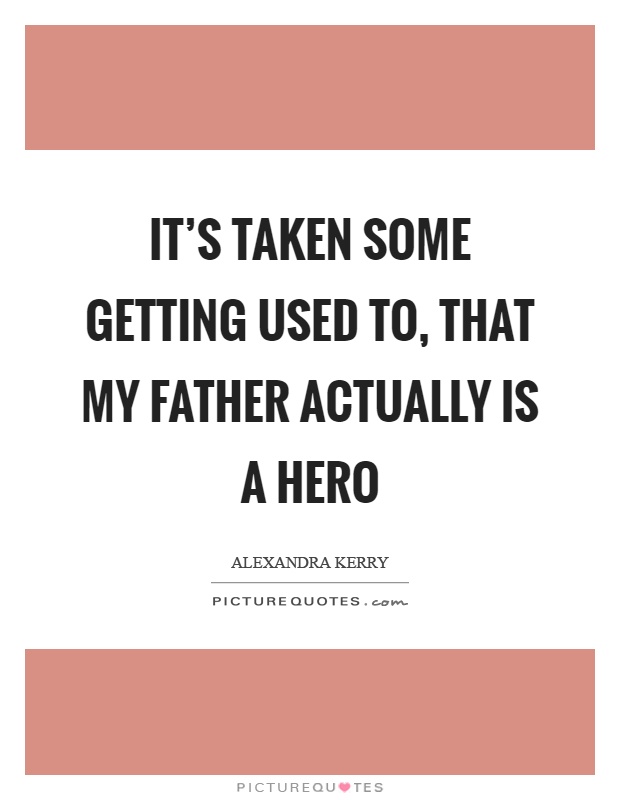 It’s taken some getting used to, that my father actually is a hero Picture Quote #1