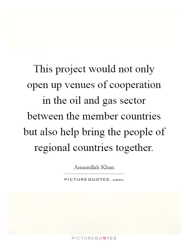 This project would not only open up venues of cooperation in the oil and gas sector between the member countries but also help bring the people of regional countries together Picture Quote #1