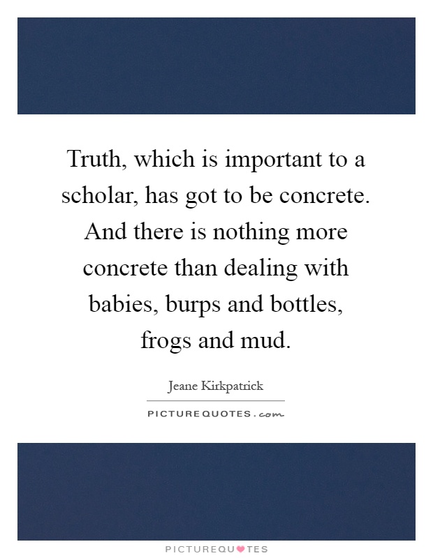 Truth, which is important to a scholar, has got to be concrete