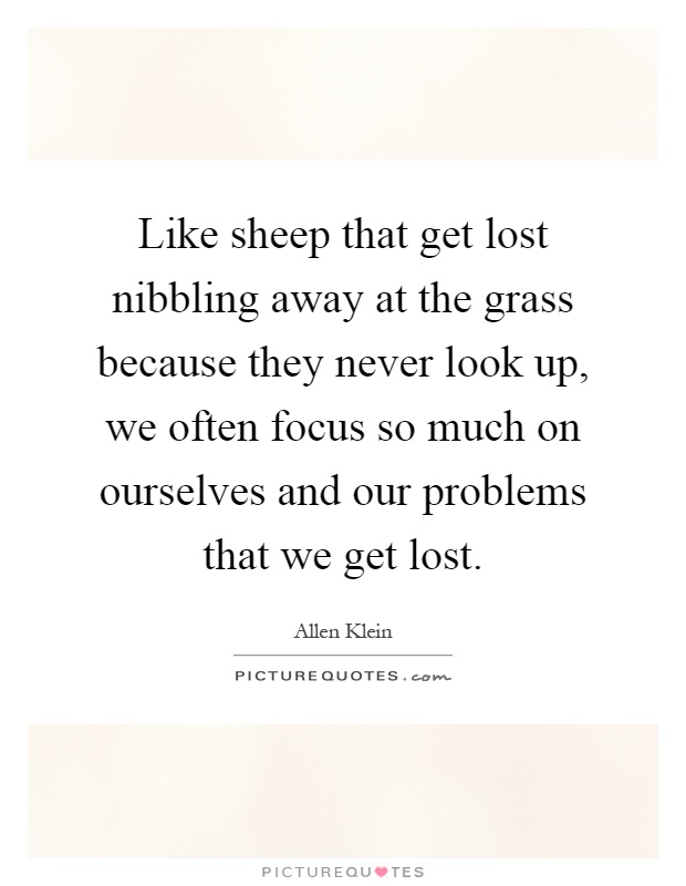 Like sheep that get lost nibbling away at the grass because they never look up, we often focus so much on ourselves and our problems that we get lost Picture Quote #1