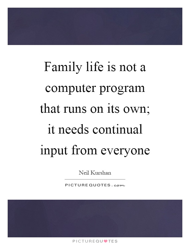 Family life is not a computer program that runs on its own; it needs continual input from everyone Picture Quote #1