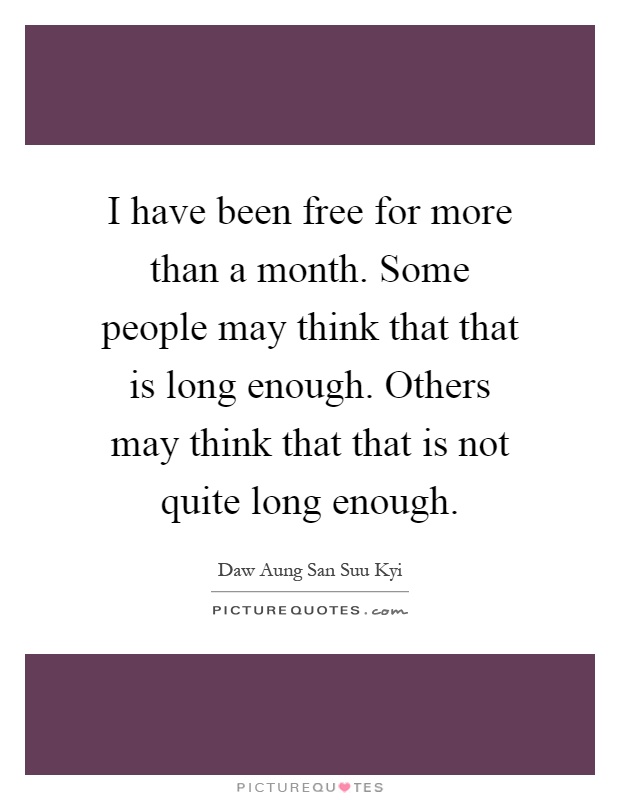 I have been free for more than a month. Some people may think that that is long enough. Others may think that that is not quite long enough Picture Quote #1