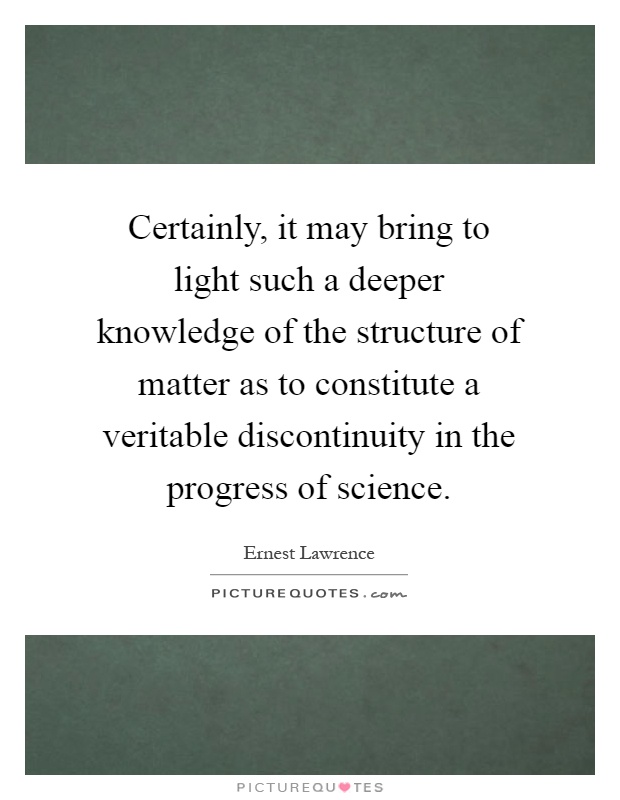 Certainly, it may bring to light such a deeper knowledge of the structure of matter as to constitute a veritable discontinuity in the progress of science Picture Quote #1