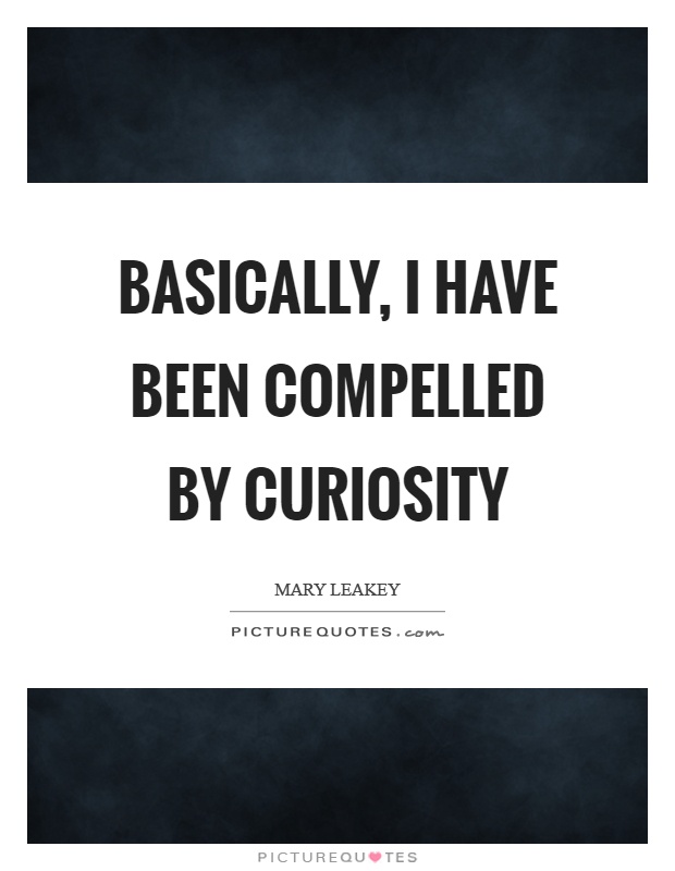 Basically, I have been compelled by curiosity Picture Quote #1