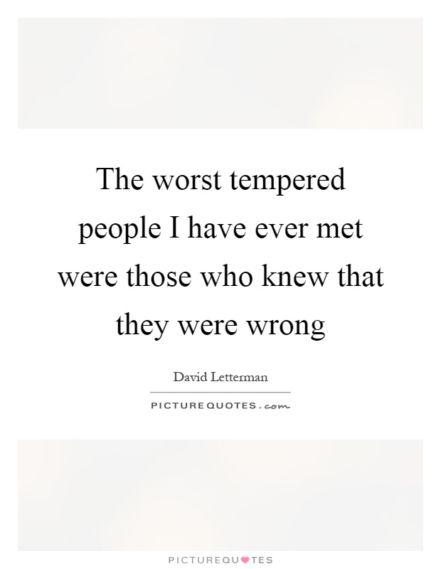 The worst tempered people I have ever met were those who knew that they were wrong Picture Quote #1