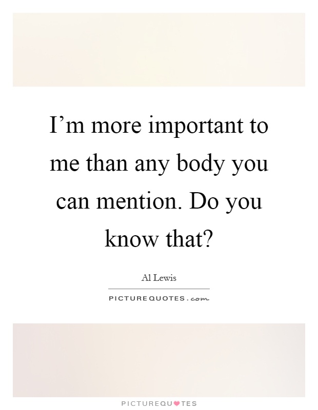 I'm more important to me than any body you can mention. Do you... | Picture  Quotes