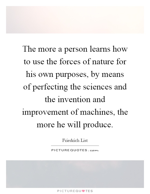 The more a person learns how to use the forces of nature for his own purposes, by means of perfecting the sciences and the invention and improvement of machines, the more he will produce Picture Quote #1