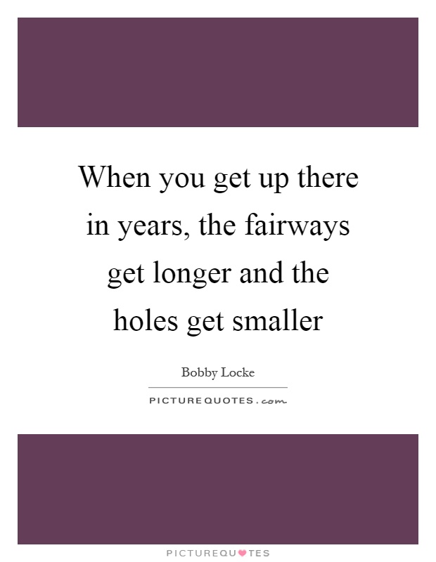 When you get up there in years, the fairways get longer and the holes get smaller Picture Quote #1