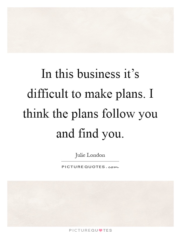 In this business it’s difficult to make plans. I think the plans follow you and find you Picture Quote #1