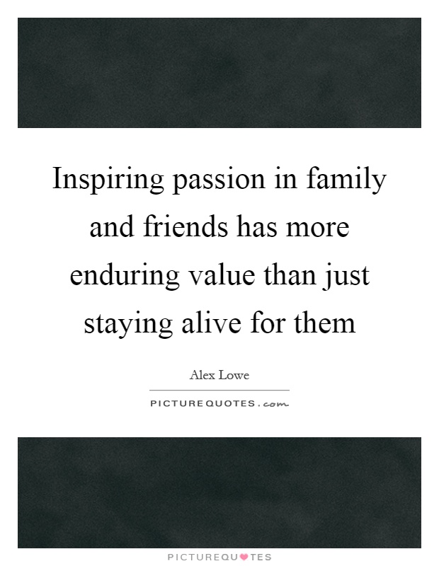 Inspiring passion in family and friends has more enduring value than just staying alive for them Picture Quote #1