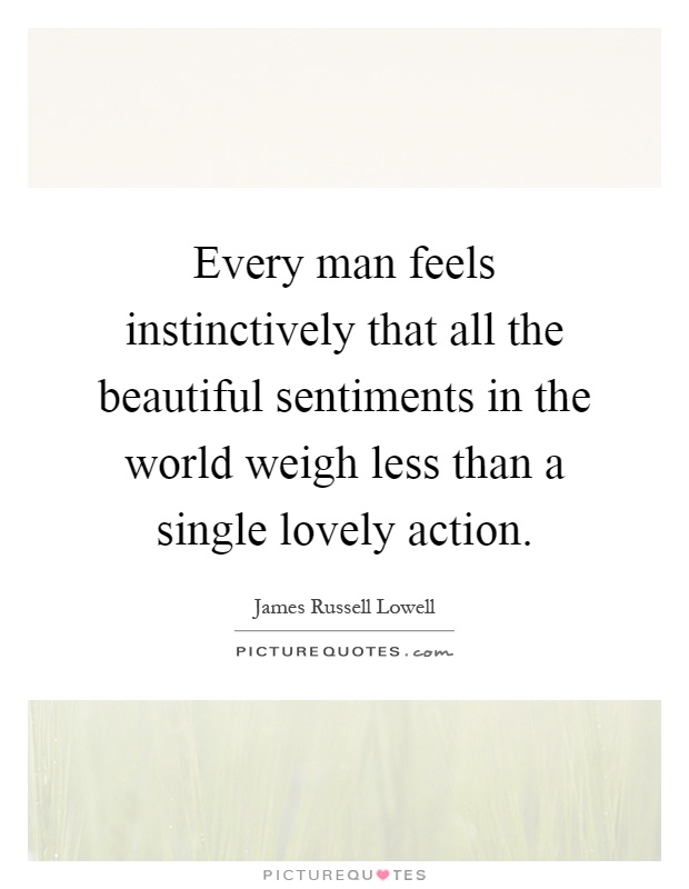 Every man feels instinctively that all the beautiful sentiments in the world weigh less than a single lovely action Picture Quote #1