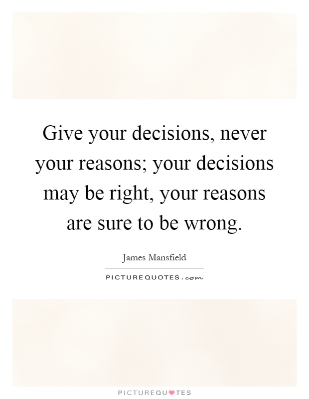 Give your decisions, never your reasons; your decisions may be right, your reasons are sure to be wrong Picture Quote #1