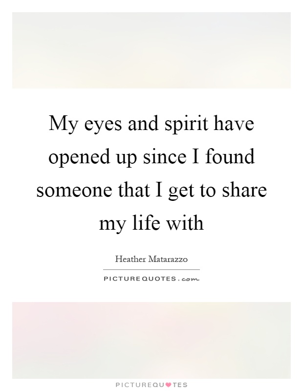 My eyes and spirit have opened up since I found someone that I get to share my life with Picture Quote #1