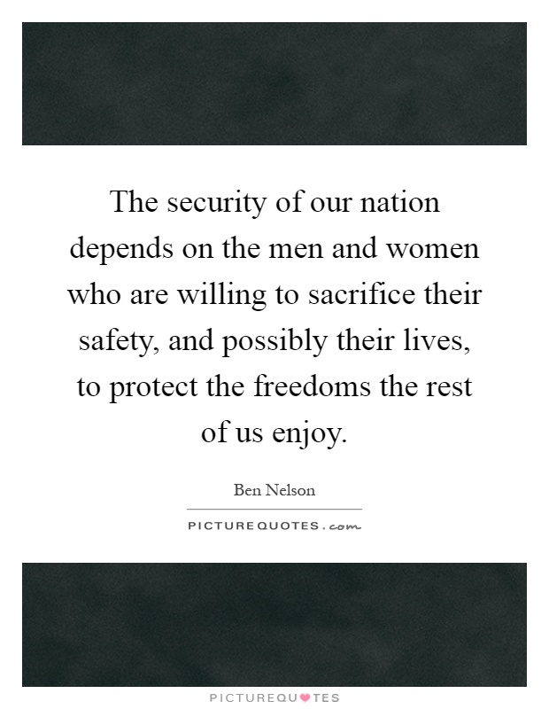 The security of our nation depends on the men and women who are willing to sacrifice their safety, and possibly their lives, to protect the freedoms the rest of us enjoy Picture Quote #1