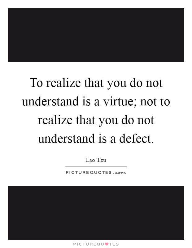 To realize that you do not understand is a virtue; not to realize that you do not understand is a defect Picture Quote #1