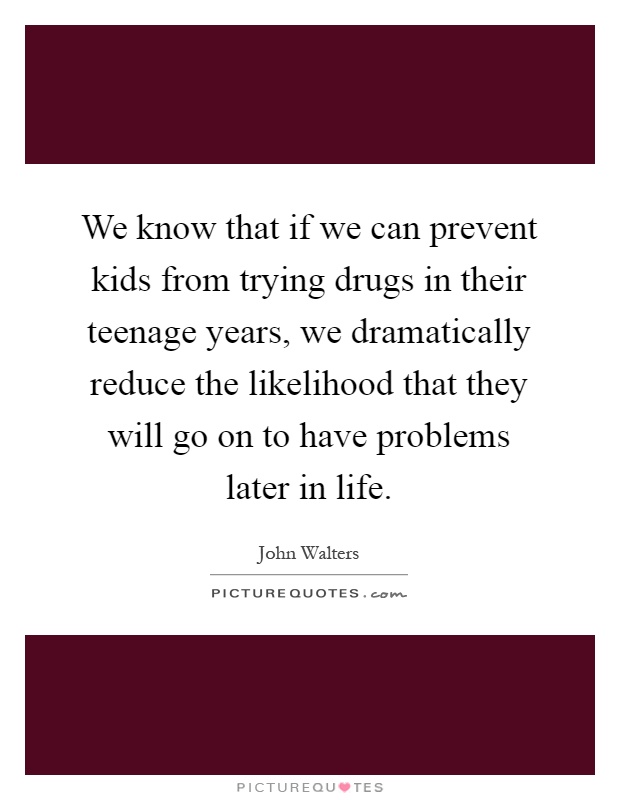 We know that if we can prevent kids from trying drugs in their teenage years, we dramatically reduce the likelihood that they will go on to have problems later in life Picture Quote #1