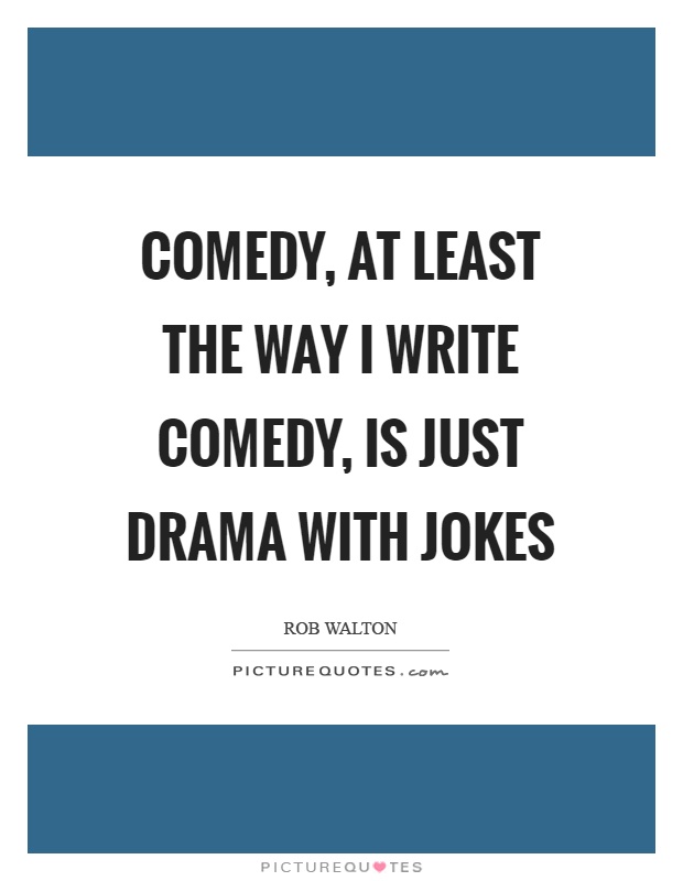 Comedy, at least the way I write comedy, is just drama with jokes Picture Quote #1