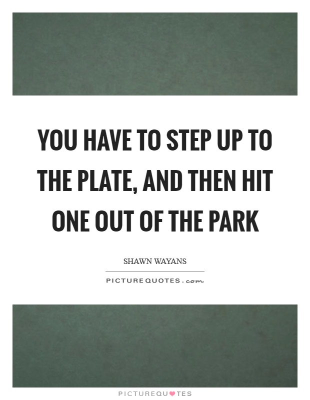 You have to step up to the plate, and then hit one out of the park Picture Quote #1