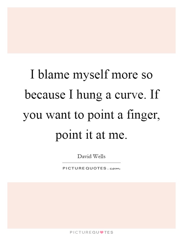 I Blame Myself More So Because I Hung A Curve If You Want To
