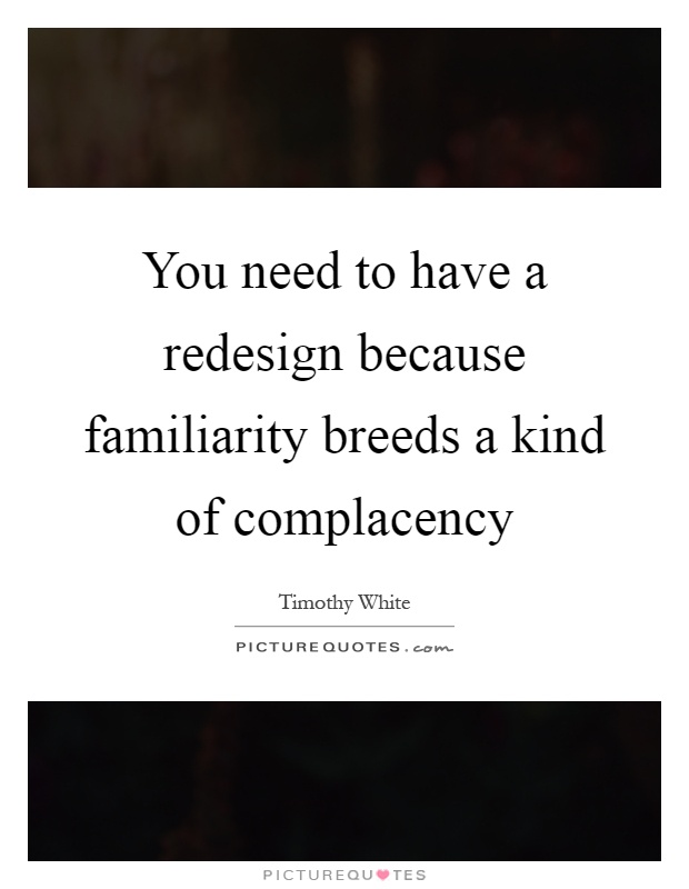 You need to have a redesign because familiarity breeds a kind of complacency Picture Quote #1