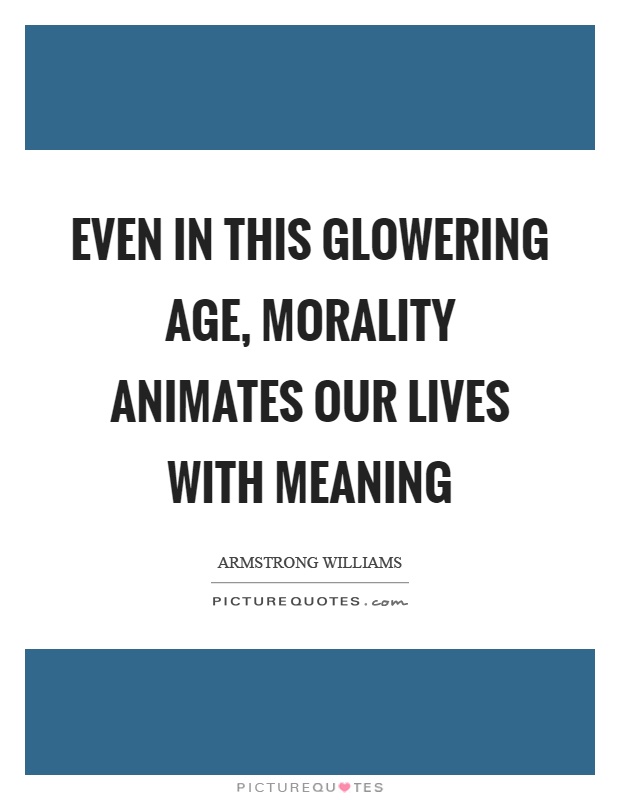 Even in this glowering age, morality animates our lives with meaning Picture Quote #1