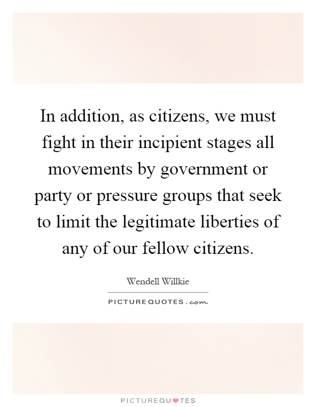 In addition, as citizens, we must fight in their incipient stages all movements by government or party or pressure groups that seek to limit the legitimate liberties of any of our fellow citizens Picture Quote #1