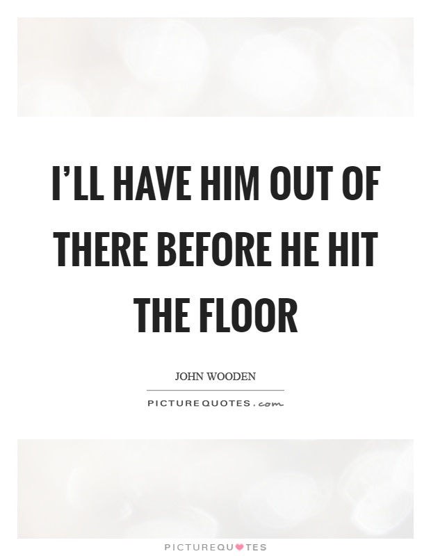I’ll have him out of there before he hit the floor Picture Quote #1