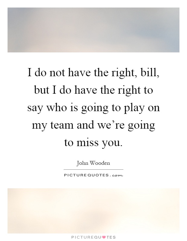 I do not have the right, bill, but I do have the right to say who is going to play on my team and we're going to miss you Picture Quote #1