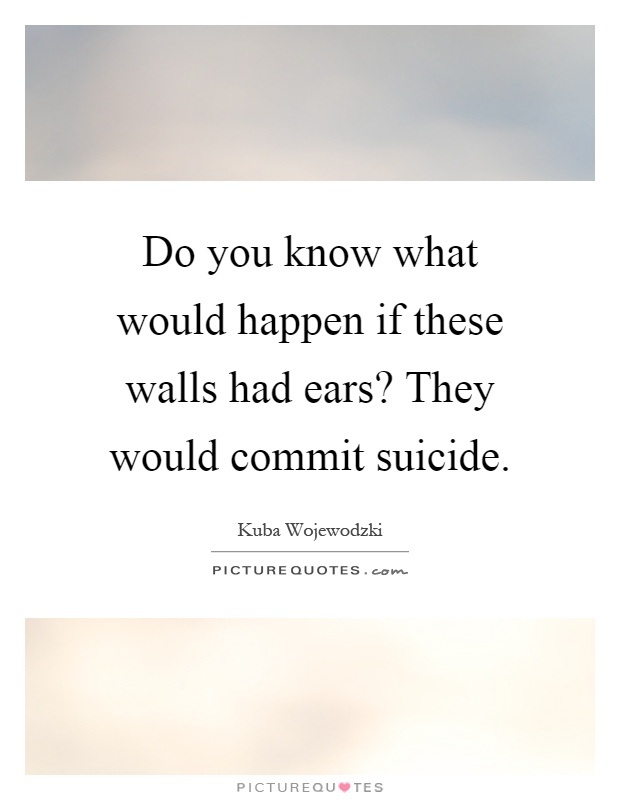 Do you know what would happen if these walls had ears? They would commit suicide Picture Quote #1