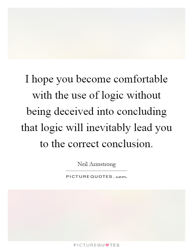I hope you become comfortable with the use of logic without being deceived into concluding that logic will inevitably lead you to the correct conclusion Picture Quote #1