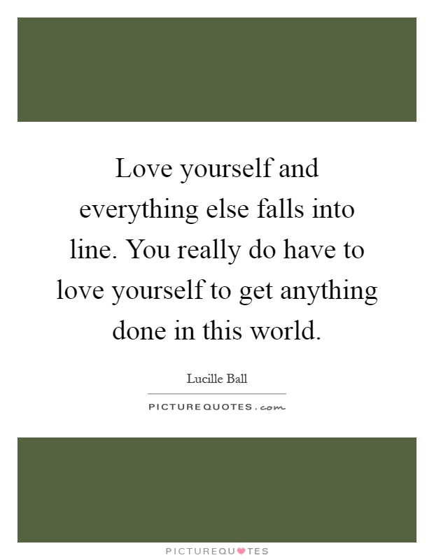 Love yourself and everything else falls into line. You really do have to love yourself to get anything done in this world Picture Quote #1