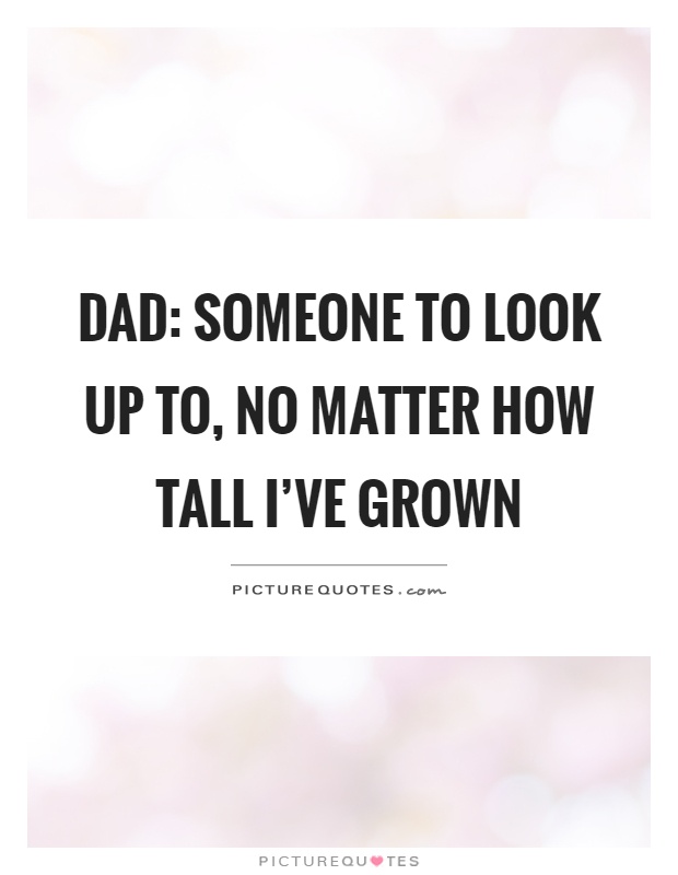 Dad: Someone to look up to, no matter how tall I’ve grown Picture Quote #1