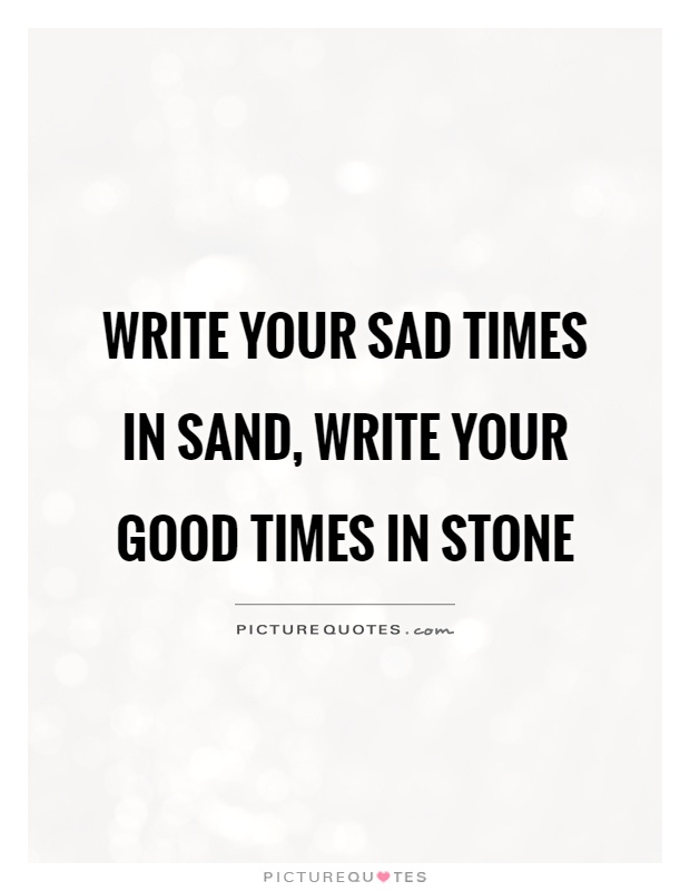 Write your sad times in sand, write your good times in stone Picture Quote #1