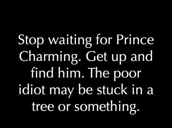 Stop waiting for Prince Charming. Get up and find him. The poor idiot may be stuck in a tree or something Picture Quote #1