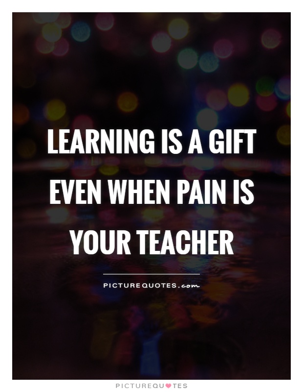 Learning is a gift Even when pain is your teacher Picture Quote #1