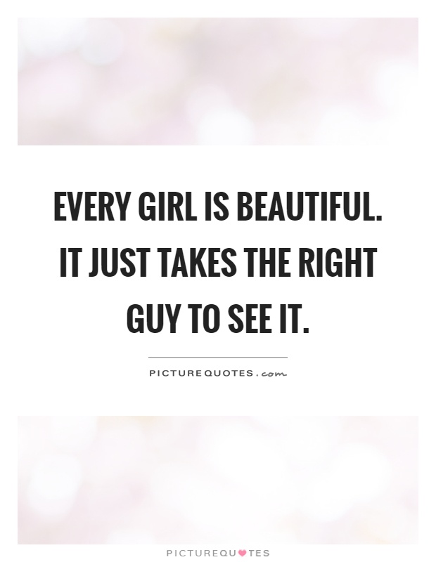 Every girl is beautiful. It just takes the right guy to see it Picture Quote #1